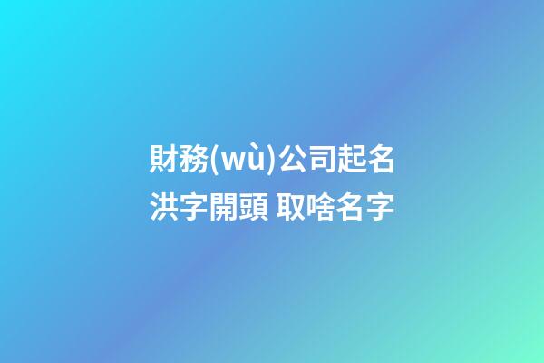 財務(wù)公司起名洪字開頭 取啥名字-第1張-公司起名-玄機派